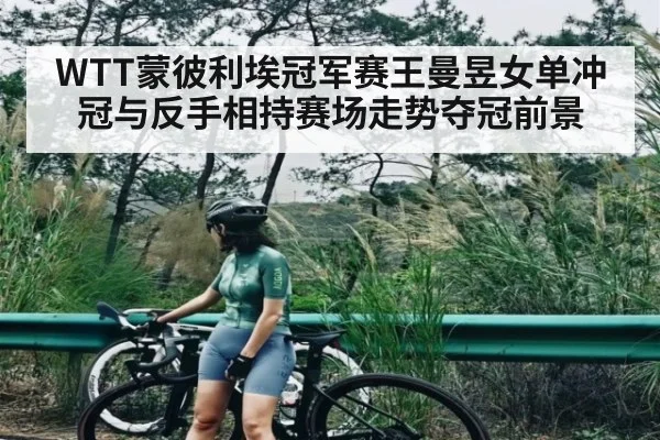 WTT蒙彼利埃冠军赛王曼昱女单冲冠与反手相持赛场走势夺冠前景